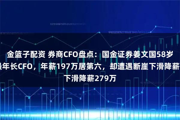 金篮子配资 券商CFO盘点：国金证券姜文国58岁并列最年长CFO，年薪197万居第六，却遭遇断崖下滑降薪279万
