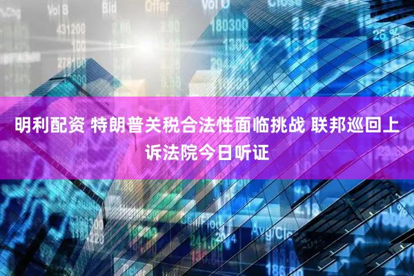 明利配资 特朗普关税合法性面临挑战 联邦巡回上诉法院今日听证