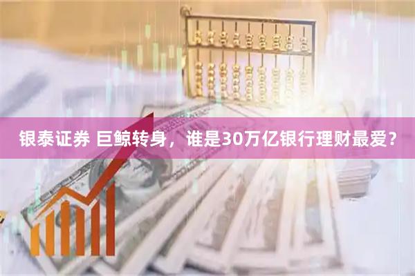 银泰证券 巨鲸转身，谁是30万亿银行理财最爱？
