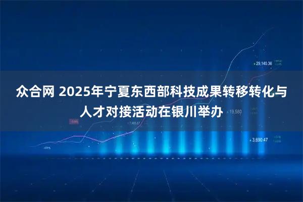 众合网 2025年宁夏东西部科技成果转移转化与人才对接活动在银川举办