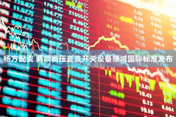 杨方配资 两项高压直流开关设备领域国际标准发布
