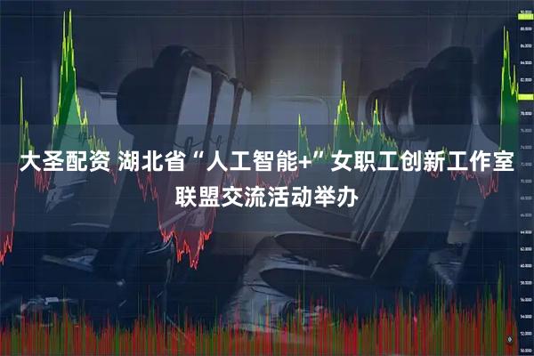大圣配资 湖北省“人工智能+”女职工创新工作室联盟交流活动举办
