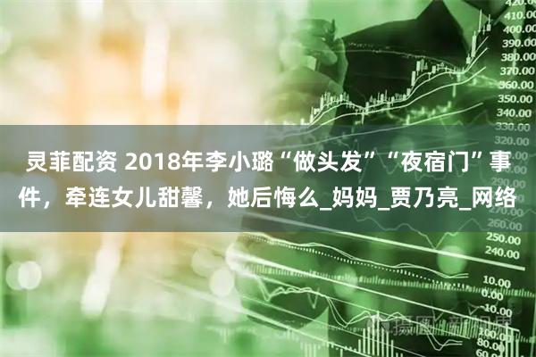 灵菲配资 2018年李小璐“做头发”“夜宿门”事件，牵连女儿甜馨，她后悔么_妈妈_贾乃亮_网络