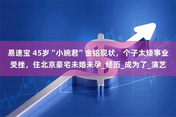 易速宝 45岁“小婉君”金铭现状，个子太矮事业受挫，住北京豪宅未婚未孕_经历_成为了_演艺