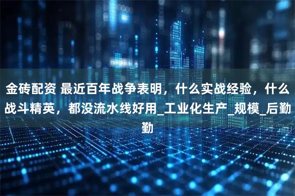 金砖配资 最近百年战争表明，什么实战经验，什么战斗精英，都没流水线好用_工业化生产_规模_后勤