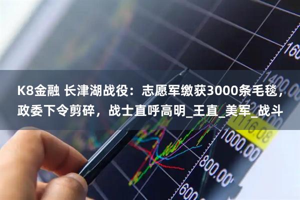 K8金融 长津湖战役：志愿军缴获3000条毛毯，政委下令剪碎，战士直呼高明_王直_美军_战斗