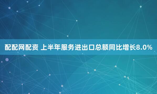 配配网配资 上半年服务进出口总额同比增长8.0%
