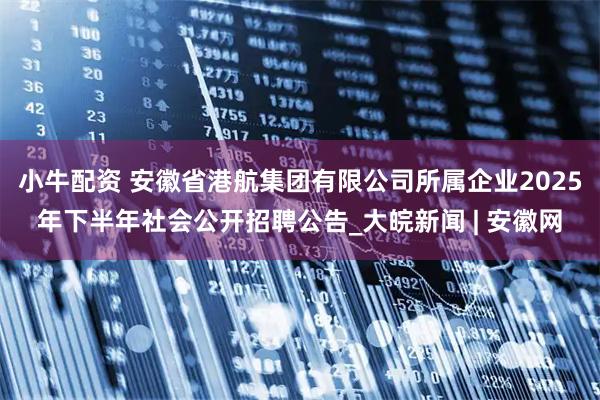 小牛配资 安徽省港航集团有限公司所属企业2025年下半年社会公开招聘公告_大皖新闻 | 安徽网