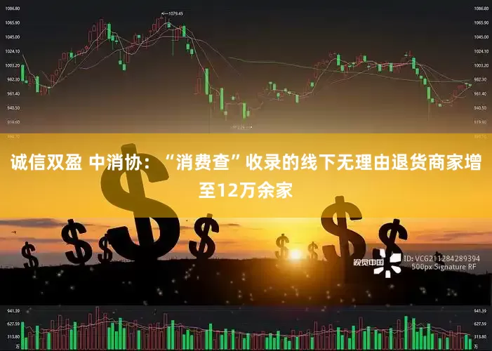 诚信双盈 中消协：“消费查”收录的线下无理由退货商家增至12万余家