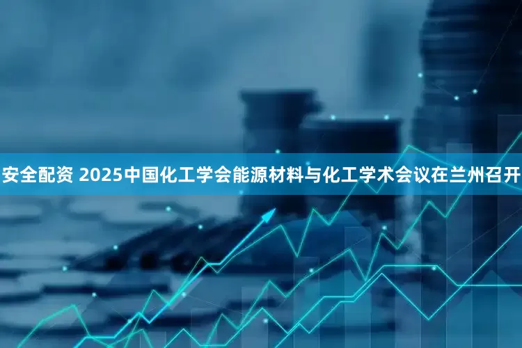 安全配资 2025中国化工学会能源材料与化工学术会议在兰州召开