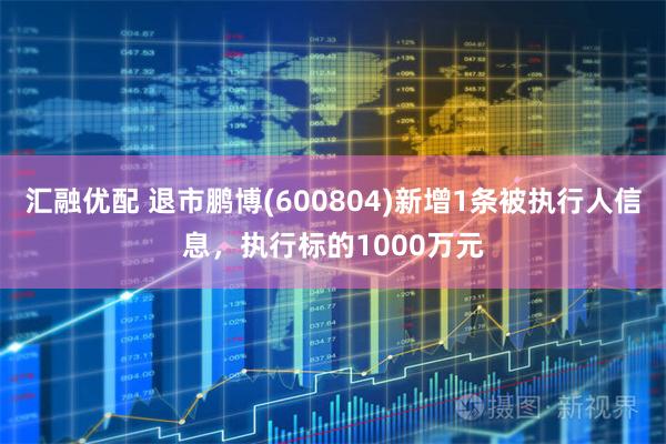 汇融优配 退市鹏博(600804)新增1条被执行人信息，执行标的1000万元