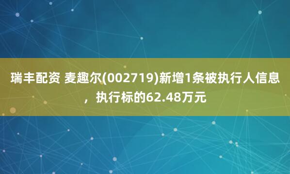 瑞丰配资 麦趣尔(002719)新增1条被执行人信息，执行标的62.48万元