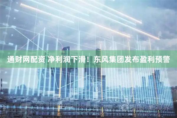 通财网配资 净利润下滑！东风集团发布盈利预警