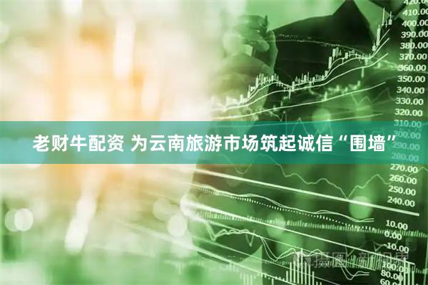 老财牛配资 为云南旅游市场筑起诚信“围墙”
