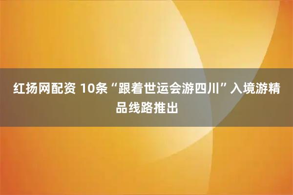 红扬网配资 10条“跟着世运会游四川”入境游精品线路推出