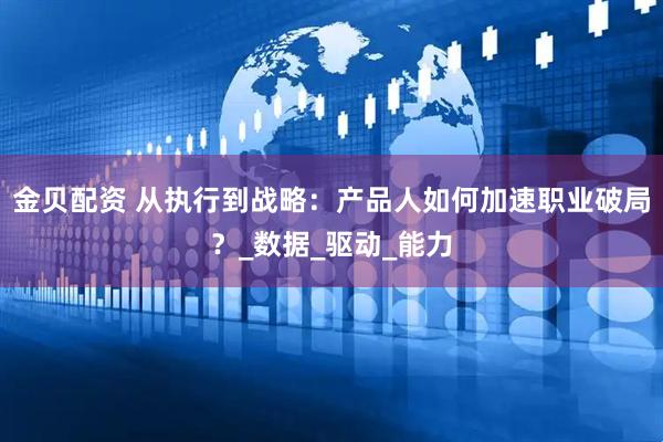 金贝配资 从执行到战略：产品人如何加速职业破局？_数据_驱动_能力