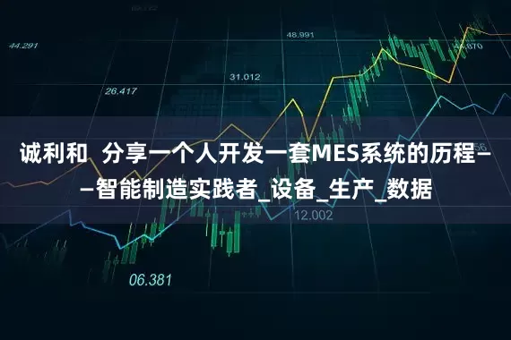 诚利和  分享一个人开发一套MES系统的历程——智能制造实践者_设备_生产_数据