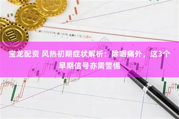 宝龙配资 风热初期症状解析：除咽痛外，这3个早期信号亦需警惕