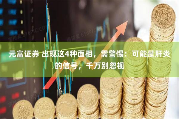 元富证券 出现这4种面相，需警惕：可能是肝炎的信号，千万别忽视