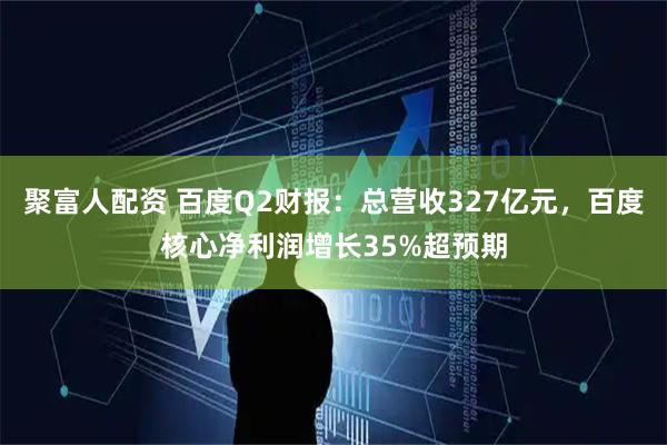聚富人配资 百度Q2财报：总营收327亿元，百度核心净利润增长35%超预期