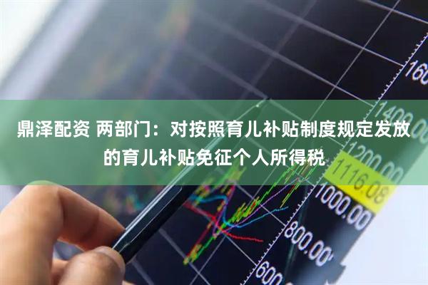 鼎泽配资 两部门：对按照育儿补贴制度规定发放的育儿补贴免征个人所得税
