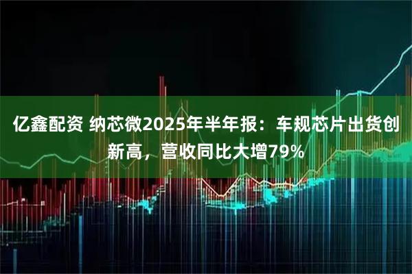 亿鑫配资 纳芯微2025年半年报：车规芯片出货创新高，营收同比大增79%