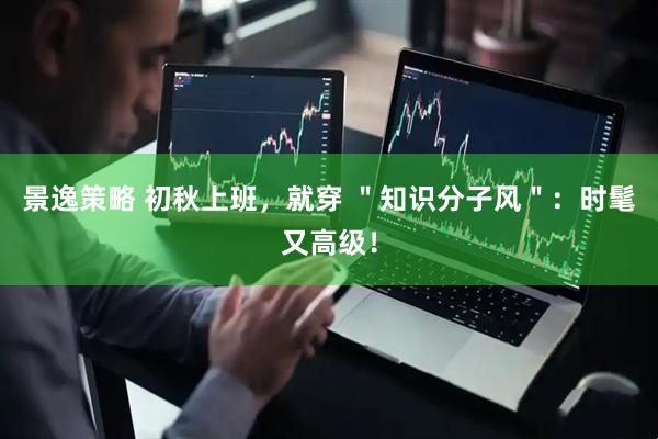 景逸策略 初秋上班，就穿 ＂知识分子风＂：时髦又高级！