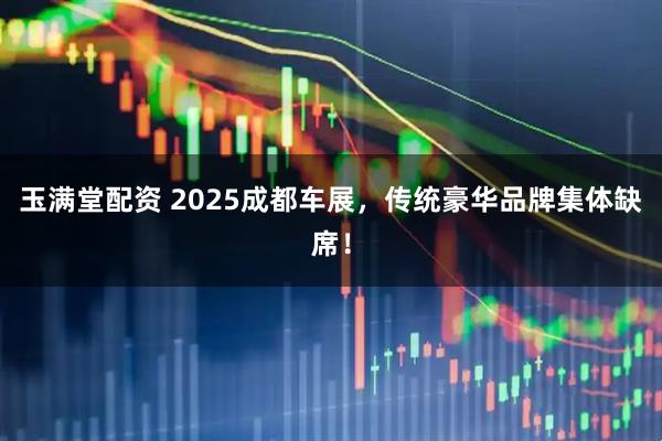 玉满堂配资 2025成都车展，传统豪华品牌集体缺席！