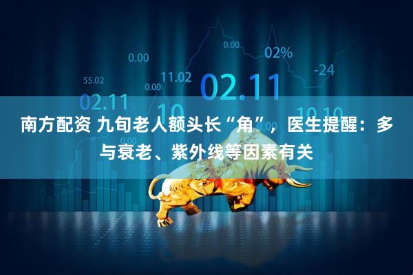 南方配资 九旬老人额头长“角”，医生提醒：多与衰老、紫外线等因素有关