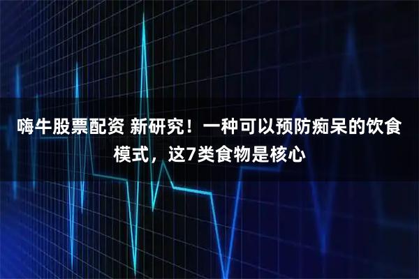 嗨牛股票配资 新研究！一种可以预防痴呆的饮食模式，这7类食物是核心