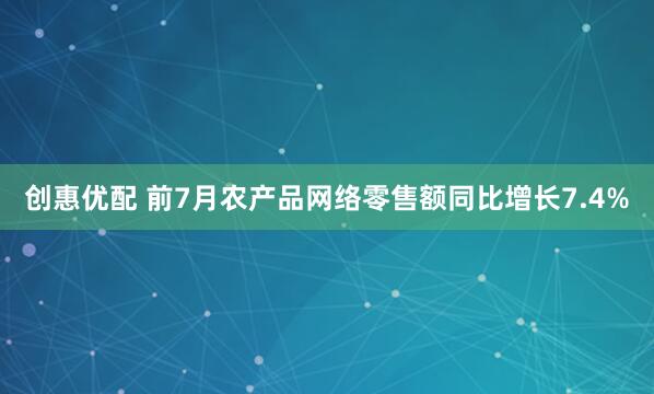 创惠优配 前7月农产品网络零售额同比增长7.4%