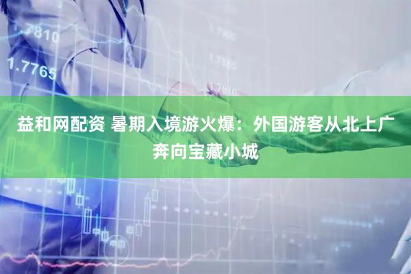 益和网配资 暑期入境游火爆：外国游客从北上广奔向宝藏小城