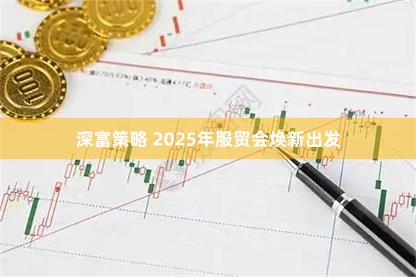 深富策略 2025年服贸会焕新出发