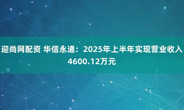 迎尚网配资 华信永道：2025年上半年实现营业收入4600.12万元