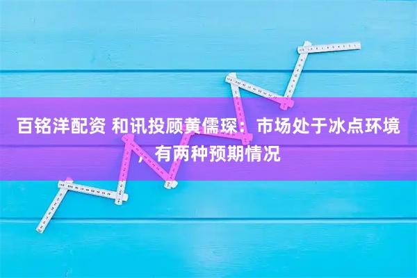 百铭洋配资 和讯投顾黄儒琛：市场处于冰点环境，有两种预期情况