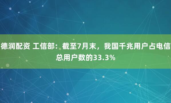 德润配资 工信部：截至7月末，我国千兆用户占电信总用户数的33.3%