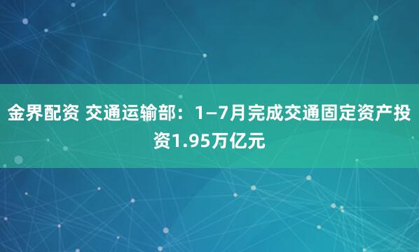 金界配资 交通运输部：1—7月完成交通固定资产投资1.95万亿元