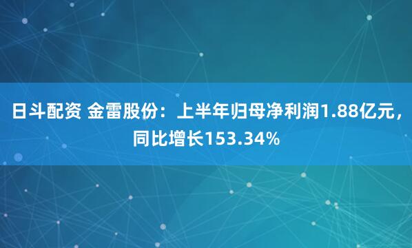 日斗配资 金雷股份：上半年归母净利润1.88亿元，同比增长153.34%
