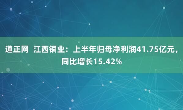 道正网  江西铜业：上半年归母净利润41.75亿元，同比增长15.42%