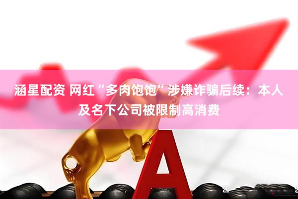 涵星配资 网红“多肉饱饱”涉嫌诈骗后续：本人及名下公司被限制高消费