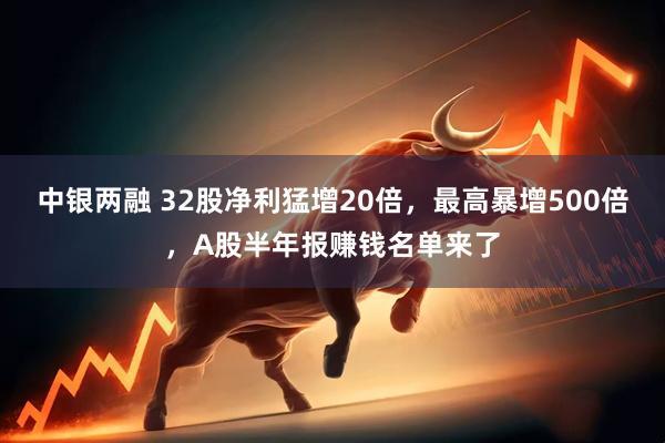 中银两融 32股净利猛增20倍，最高暴增500倍，A股半年报赚钱名单来了