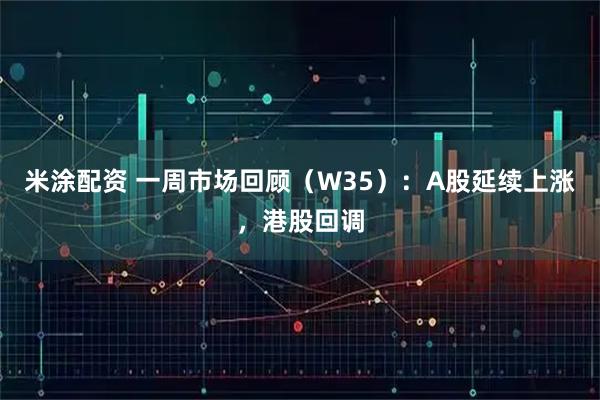 米涂配资 一周市场回顾（W35）：A股延续上涨，港股回调