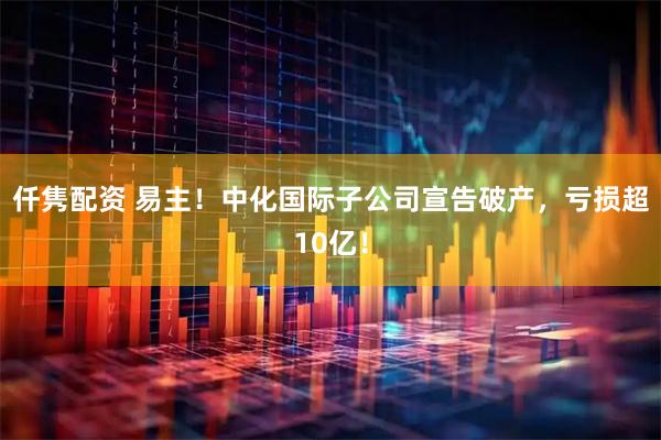 仟隽配资 易主！中化国际子公司宣告破产，亏损超10亿！