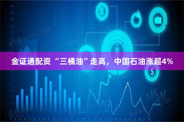 金证通配资 “三桶油”走高，中国石油涨超4%