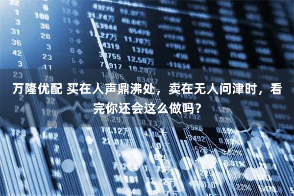 万隆优配 买在人声鼎沸处，卖在无人问津时，看完你还会这么做吗？