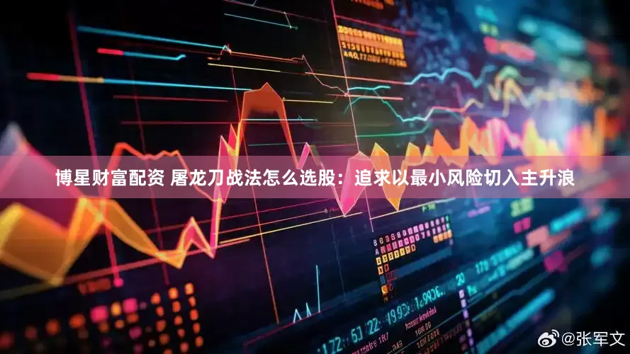 博星财富配资 屠龙刀战法怎么选股：追求以最小风险切入主升浪