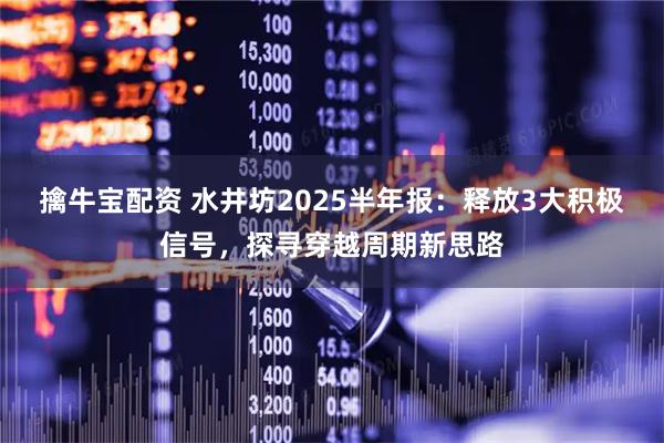 擒牛宝配资 水井坊2025半年报：释放3大积极信号，探寻穿越周期新思路