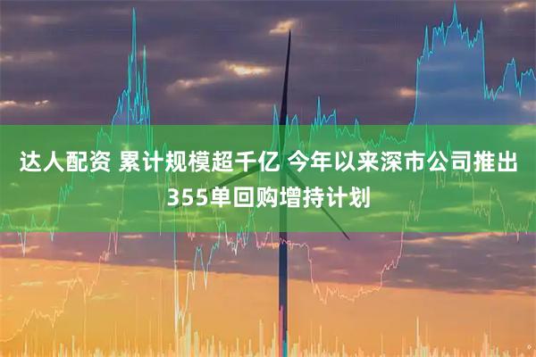 达人配资 累计规模超千亿 今年以来深市公司推出355单回购增持计划