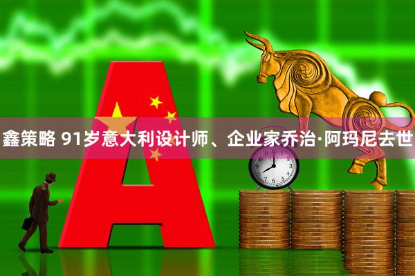 鑫策略 91岁意大利设计师、企业家乔治·阿玛尼去世