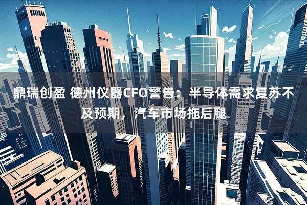 鼎瑞创盈 德州仪器CFO警告：半导体需求复苏不及预期，汽车市场拖后腿
